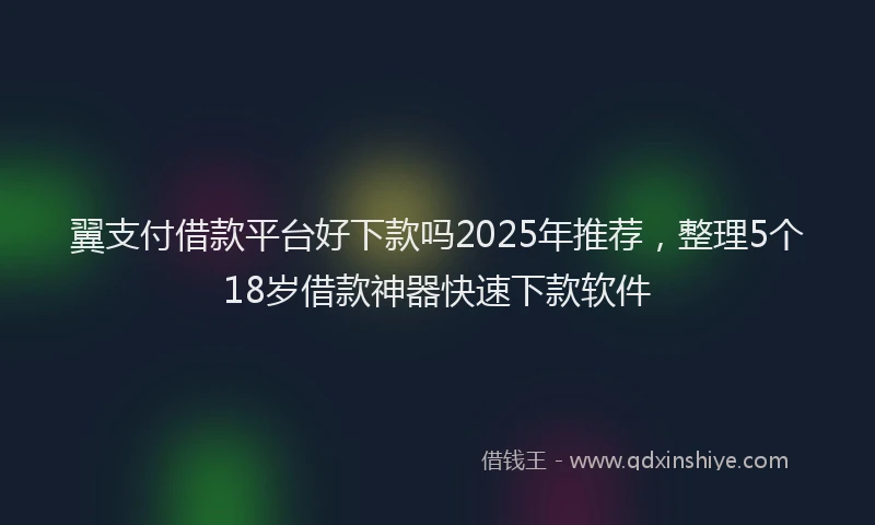 翼支付借款平台好下款吗2025年推荐，整理5个18岁借款神器快速下款软件