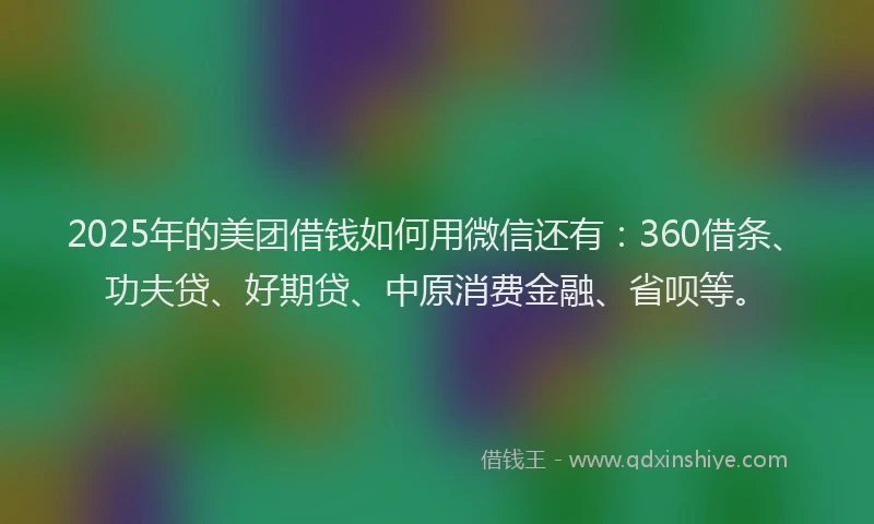 2025年的美团借钱如何用微信还有：360借条、功夫贷、好期贷、中原消费金融、省呗等。