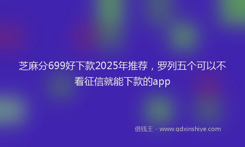 芝麻分699好下款2025年推荐，罗列五个可以不看征信就能下款的app