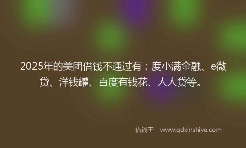 2025年的美团借钱不通过有：度小满金融、e微贷、洋钱罐、百度有钱花、人人贷等。