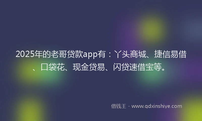 2025年的老哥贷款app有：丫头商城、捷信易借、口袋花、现金贷易、闪贷速借宝等。