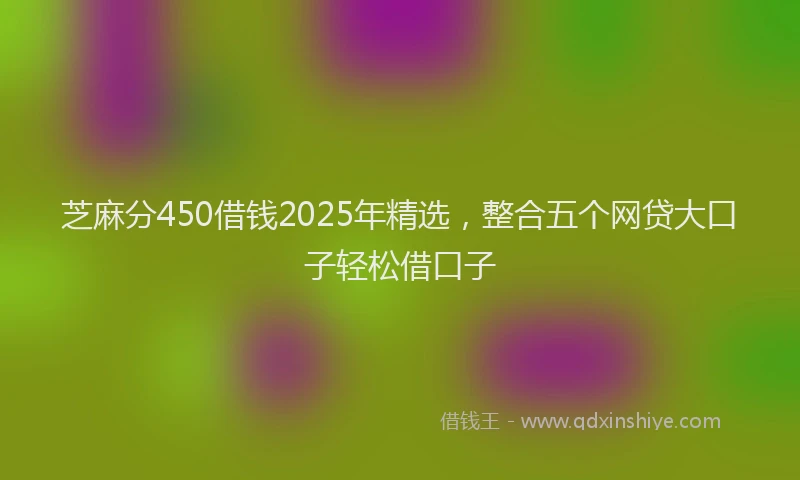 芝麻分450借钱2025年精选，整合五个网贷大口子轻松借口子