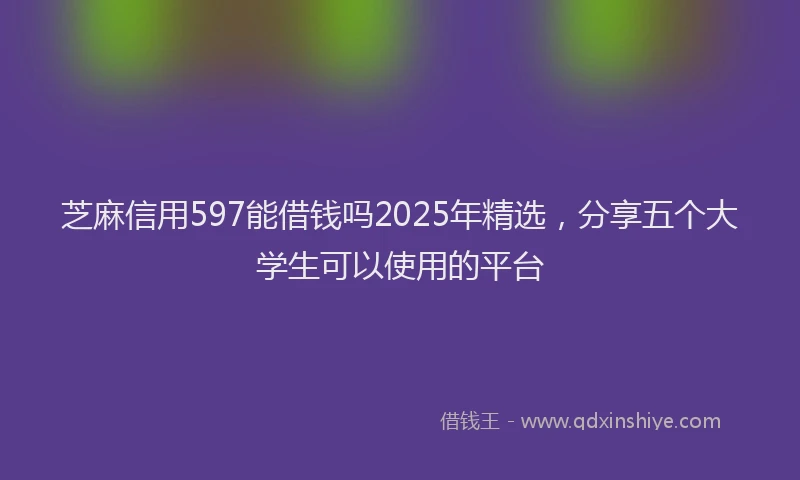 芝麻信用597能借钱吗2025年精选，分享五个大学生可以使用的平台