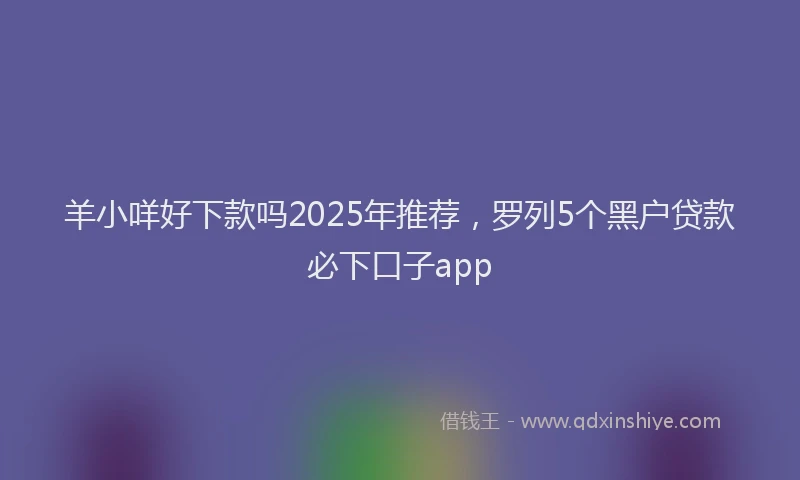 羊小咩好下款吗2025年推荐，罗列5个黑户贷款必下口子app