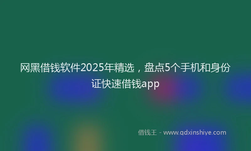 网黑借钱软件2025年精选，盘点5个手机和身份证快速借钱app