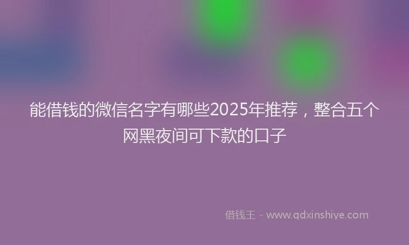 能借钱的微信名字有哪些2025年推荐，整合五个网黑夜间可下款的口子