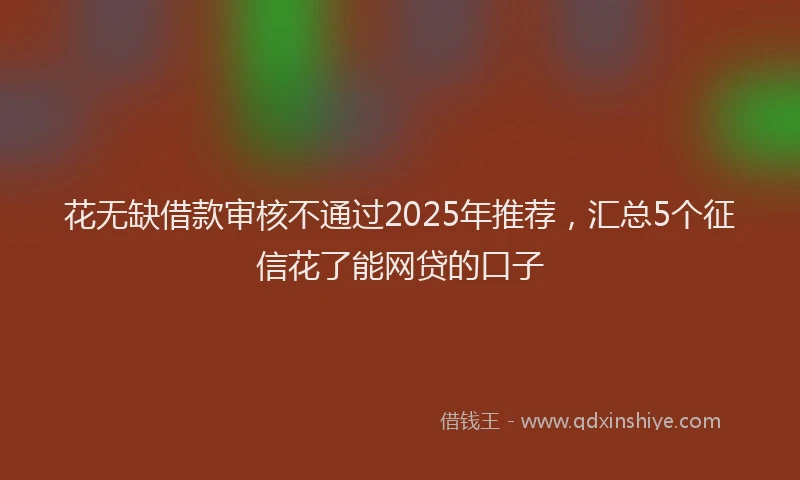 花无缺借款审核不通过2025年推荐，汇总5个征信花了能网贷的口子