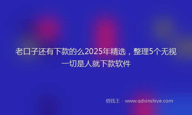 老口子还有下款的么2025年精选，整理5个无视一切是人就下款软件