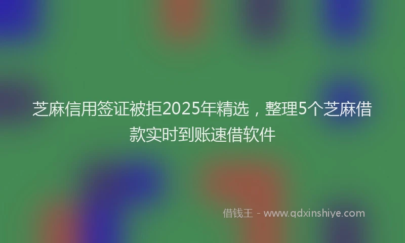 芝麻信用签证被拒2025年精选，整理5个芝麻借款实时到账速借软件