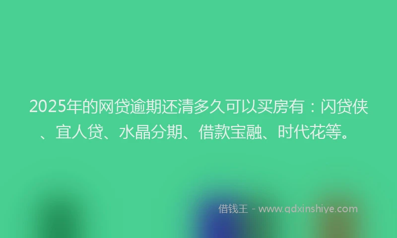 2025年的网贷逾期还清多久可以买房有：闪贷侠、宜人贷、水晶分期、借款宝融、时代花等。