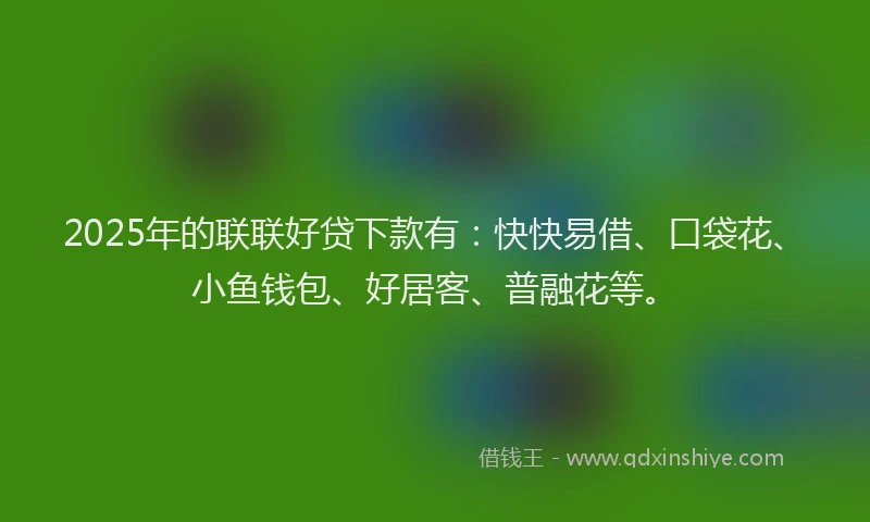 2025年的联联好贷下款有：快快易借、口袋花、小鱼钱包、好居客、普融花等。