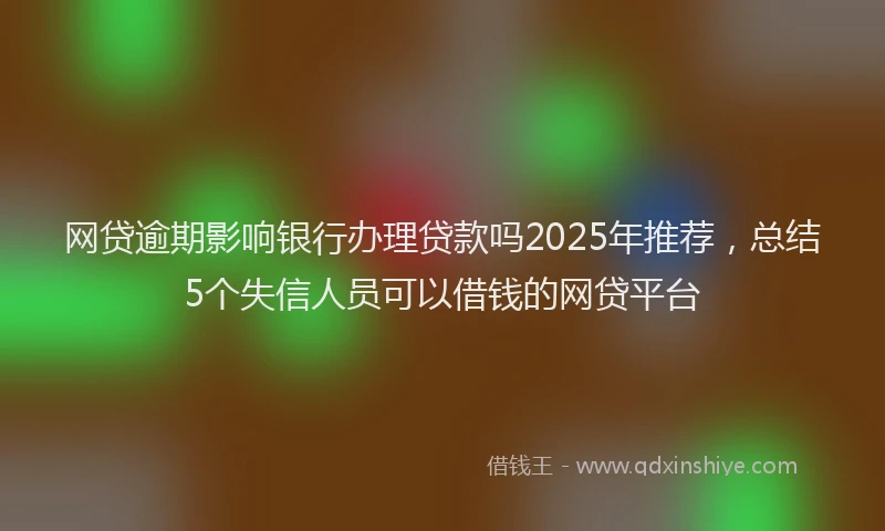 网贷逾期影响银行办理贷款吗2025年推荐，总结5个失信人员可以借钱的网贷平台
