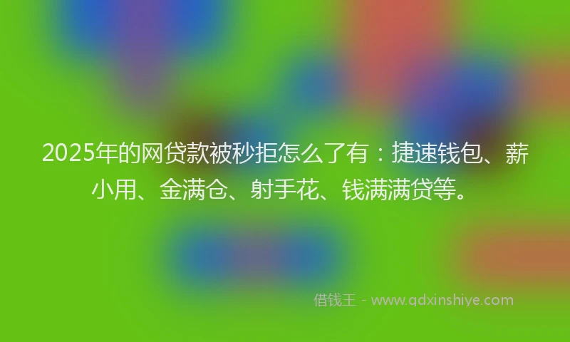 2025年的网贷款被秒拒怎么了有：捷速钱包、薪小用、金满仓、射手花、钱满满贷等。