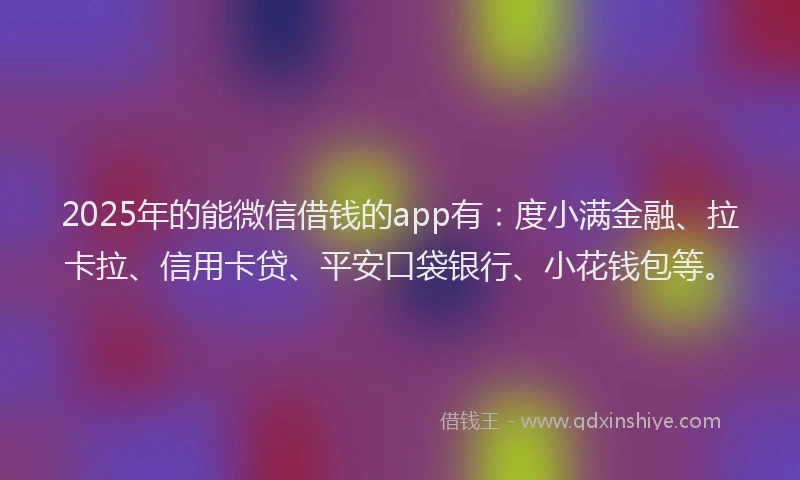 2025年的能微信借钱的app有：度小满金融、拉卡拉、信用卡贷、平安口袋银行、小花钱包等。