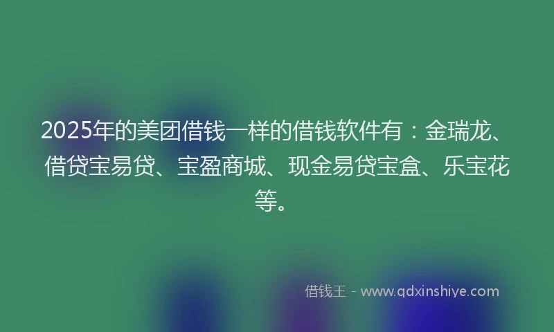 2025年的美团借钱一样的借钱软件有：金瑞龙、借贷宝易贷、宝盈商城、现金易贷宝盒、乐宝花等。