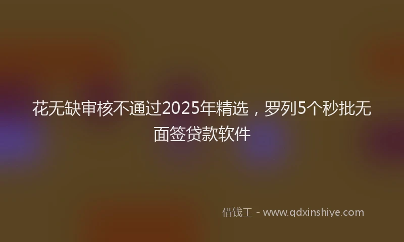 花无缺审核不通过2025年精选，罗列5个秒批无面签贷款软件