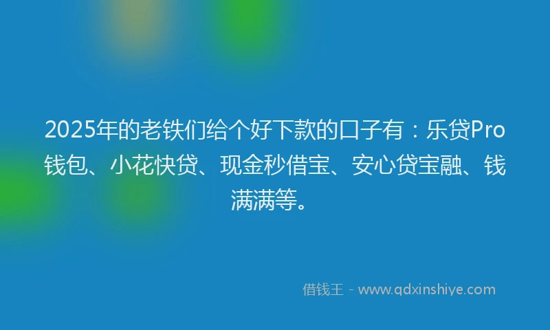 2025年的老铁们给个好下款的口子有：乐贷Pro钱包、小花快贷、现金秒借宝、安心贷宝融、钱满满等。