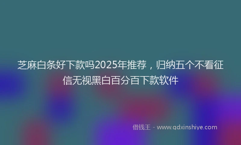 芝麻白条好下款吗2025年推荐，归纳五个不看征信无视黑白百分百下款软件