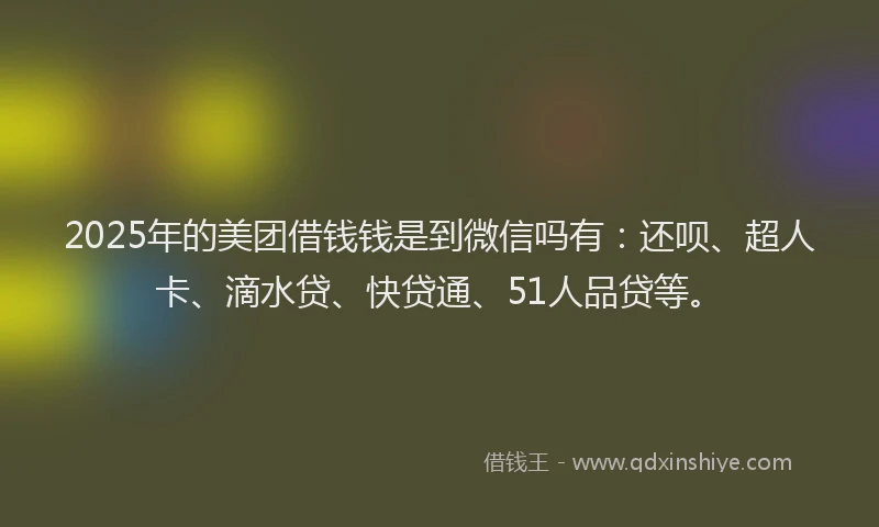 2025年的美团借钱钱是到微信吗有：还呗、超人卡、滴水贷、快贷通、51人品贷等。