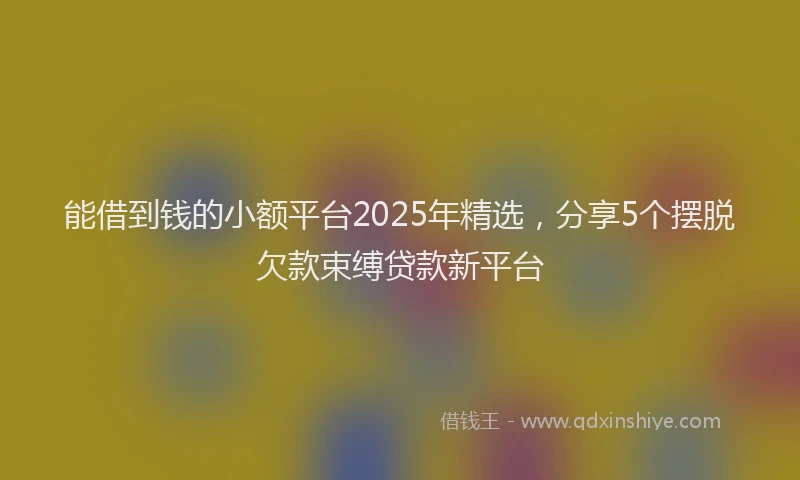 能借到钱的小额平台2025年精选，分享5个摆脱欠款束缚贷款新平台