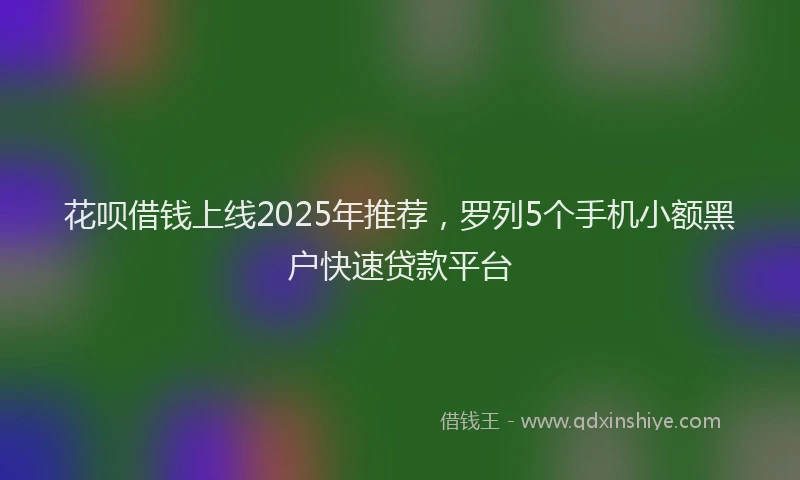 花呗借钱上线2025年推荐，罗列5个手机小额黑户快速贷款平台