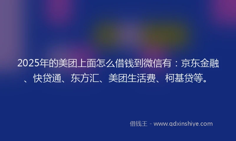 2025年的美团上面怎么借钱到微信有：京东金融、快贷通、东方汇、美团生活费、柯基贷等。