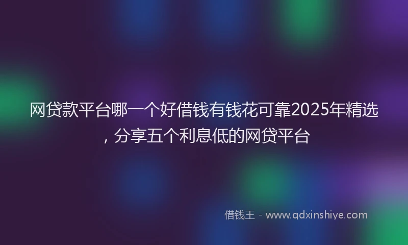 网贷款平台哪一个好借钱有钱花可靠2025年精选，分享五个利息低的网贷平台