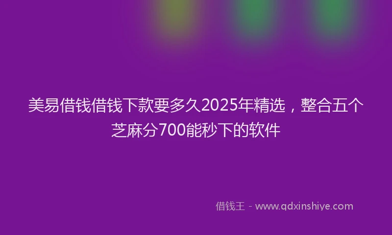 美易借钱借钱下款要多久2025年精选，整合五个芝麻分700能秒下的软件