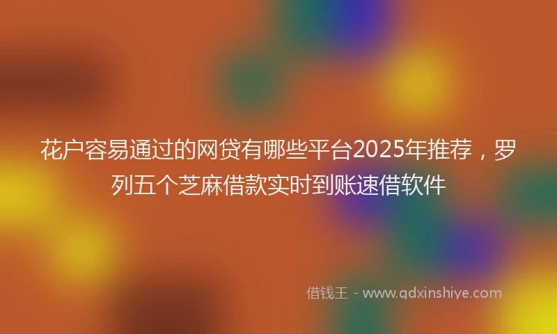 花户容易通过的网贷有哪些平台2025年推荐，罗列五个芝麻借款实时到账速借软件
