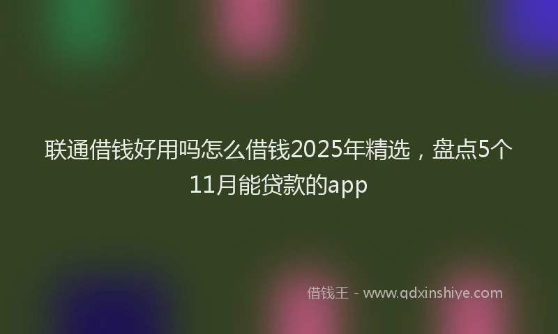 联通借钱好用吗怎么借钱2025年精选，盘点5个11月能贷款的app