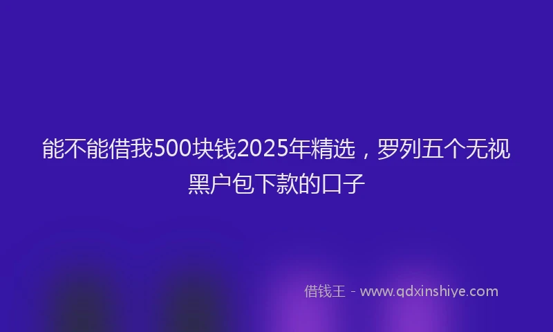 能不能借我500块钱2025年精选，罗列五个无视黑户包下款的口子