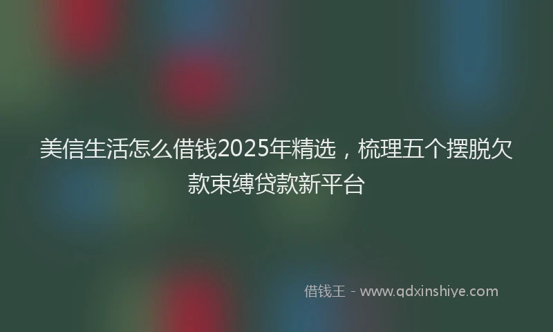 美信生活怎么借钱2025年精选，梳理五个摆脱欠款束缚贷款新平台