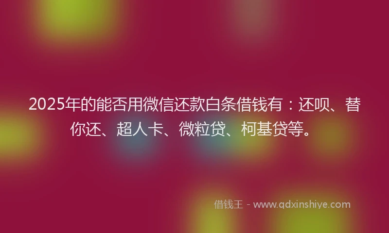 2025年的能否用微信还款白条借钱有：还呗、替你还、超人卡、微粒贷、柯基贷等。