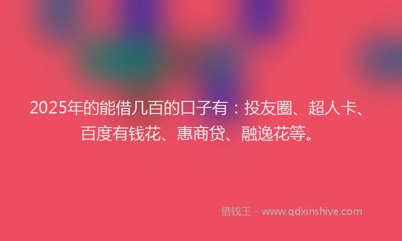 2025年的能借几百的口子有：投友圈、超人卡、百度有钱花、惠商贷、融逸花等。