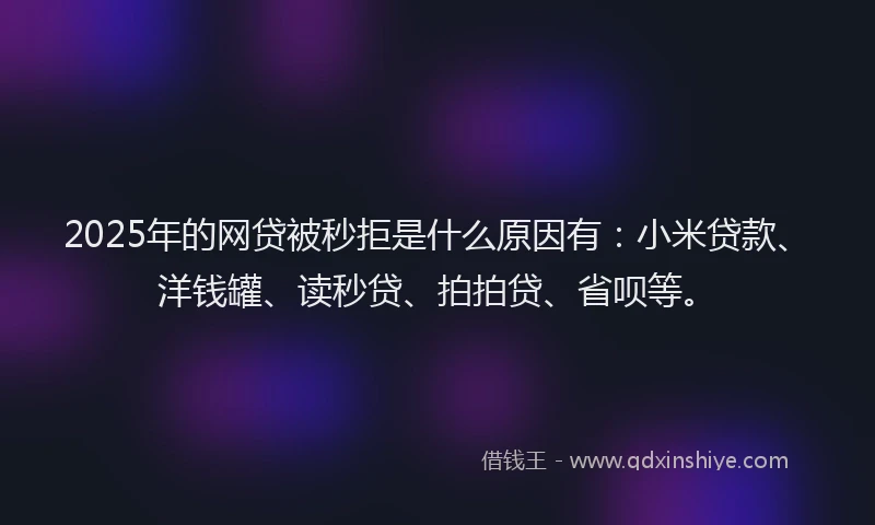 2025年的网贷被秒拒是什么原因有：小米贷款、洋钱罐、读秒贷、拍拍贷、省呗等。