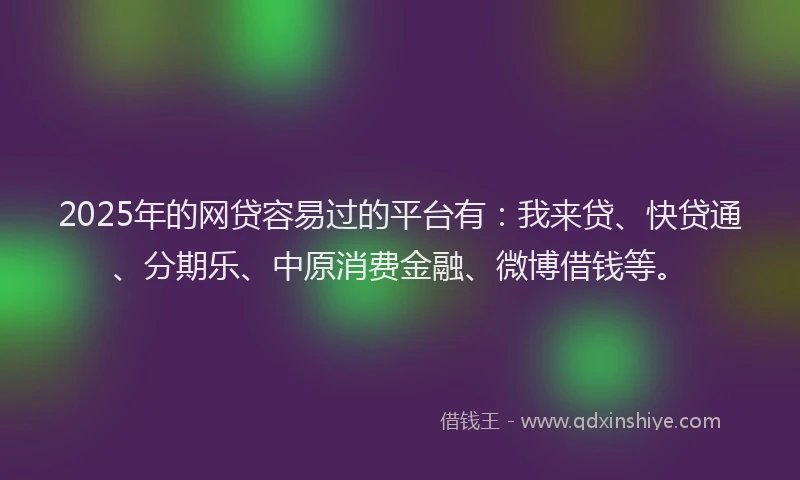 2025年的网贷容易过的平台有：我来贷、快贷通、分期乐、中原消费金融、微博借钱等。