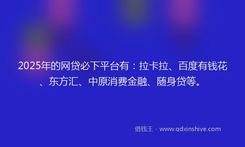 2025年的网贷必下平台有：拉卡拉、百度有钱花、东方汇、中原消费金融、随身贷等。