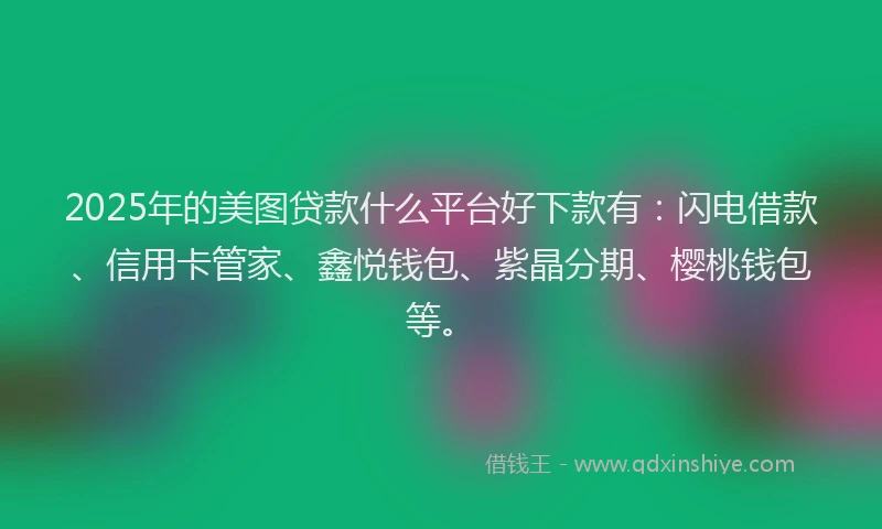 2025年的美图贷款什么平台好下款有：闪电借款、信用卡管家、鑫悦钱包、紫晶分期、樱桃钱包等。