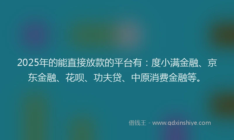 2025年的能直接放款的平台有：度小满金融、京东金融、花呗、功夫贷、中原消费金融等。