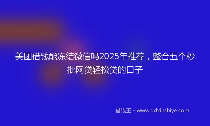 美团借钱能冻结微信吗2025年推荐，整合五个秒批网贷轻松贷的口子