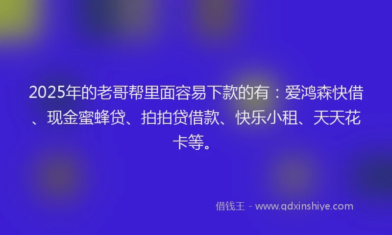 2025年的老哥帮里面容易下款的有：爱鸿森快借、现金蜜蜂贷、拍拍贷借款、快乐小租、天天花卡等。