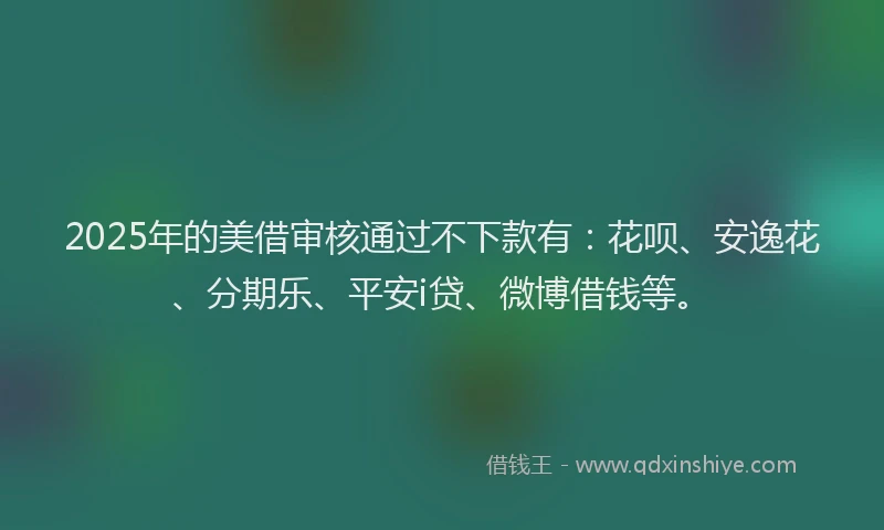 2025年的美借审核通过不下款有：花呗、安逸花、分期乐、平安i贷、微博借钱等。