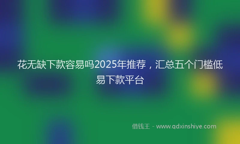 花无缺下款容易吗2025年推荐，汇总五个门槛低易下款平台