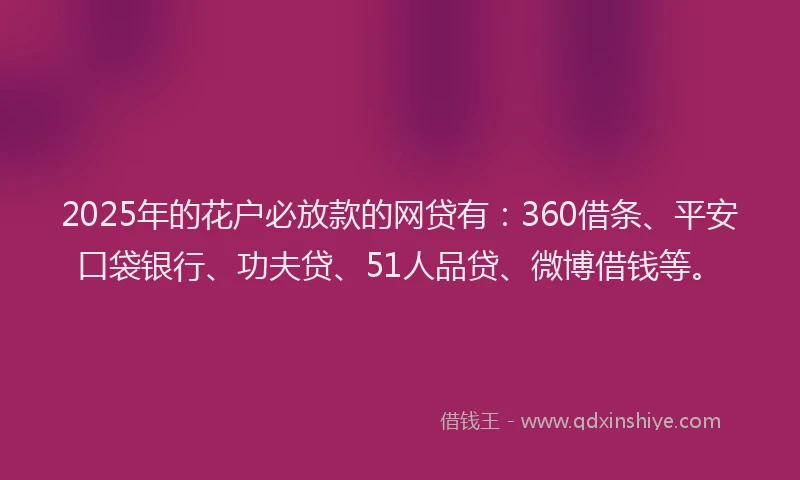 2025年的花户必放款的网贷有：360借条、平安口袋银行、功夫贷、51人品贷、微博借钱等。