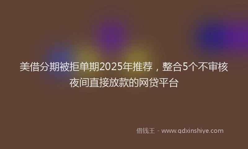 美借分期被拒单期2025年推荐，整合5个不审核夜间直接放款的网贷平台