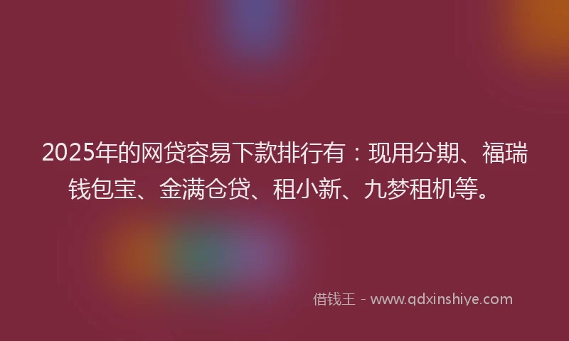 2025年的网贷容易下款排行有：现用分期、福瑞钱包宝、金满仓贷、租小新、九梦租机等。