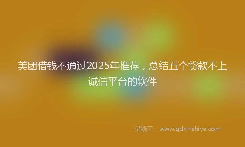 美团借钱不通过2025年推荐，总结五个贷款不上诚信平台的软件
