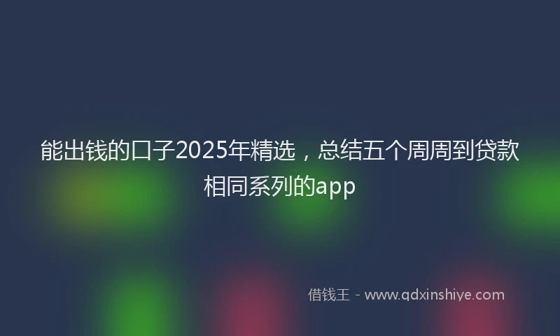 能出钱的口子2025年精选，总结五个周周到贷款相同系列的app