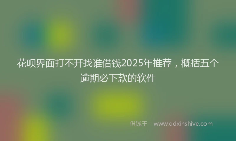 花呗界面打不开找谁借钱2025年推荐，概括五个逾期必下款的软件