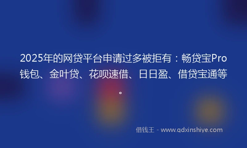 2025年的网贷平台申请过多被拒有：畅贷宝Pro钱包、金叶贷、花呗速借、日日盈、借贷宝通等。
